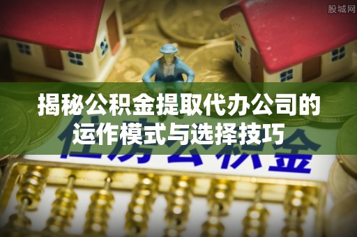 沙坪坝揭秘公积金提取代办公司的运作模式与选择技巧