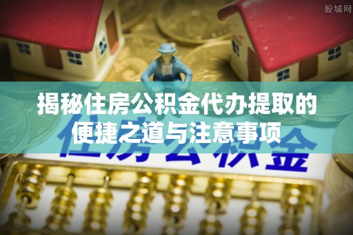 沙坪坝揭秘住房公积金代办提取的便捷之道与注意事项