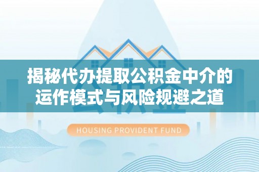 沙坪坝揭秘代办提取公积金中介的运作模式与风险规避之道