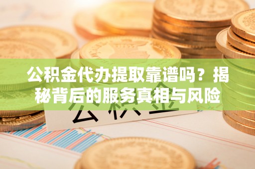 沙坪坝公积金代办提取靠谱吗？揭秘背后的服务真相与风险