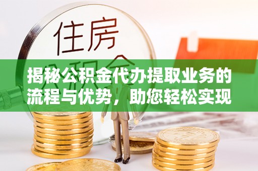 沙坪坝揭秘公积金代办提取业务的流程与优势，助您轻松实现资金利用最大化