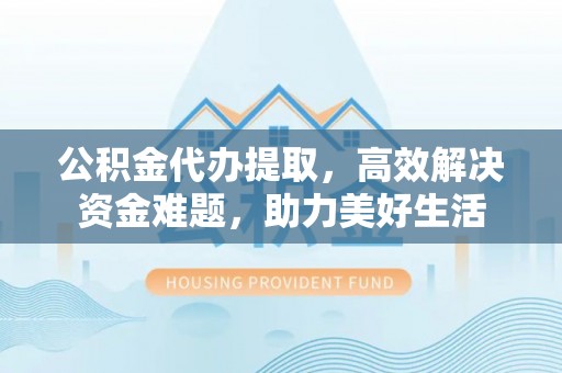 沙坪坝公积金代办提取，高效解决资金难题，助力美好生活