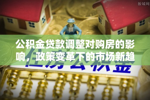 沙坪坝公积金贷款调整对购房的影响，政策变革下的市场新趋势