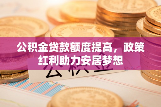 沙坪坝公积金贷款额度提高，政策红利助力安居梦想