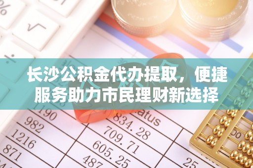 沙坪坝长沙公积金代办提取，便捷服务助力市民理财新选择