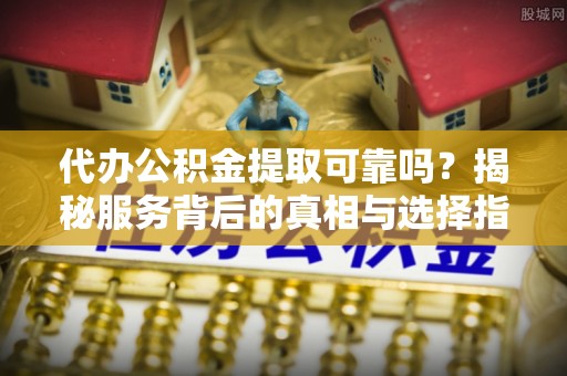 沙坪坝代办公积金提取可靠吗？揭秘服务背后的真相与选择指南