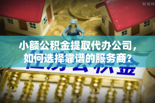 沙坪坝小额公积金提取代办公司，如何选择靠谱的服务商？