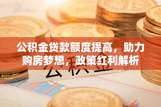 沙坪坝公积金贷款额度提高，助力购房梦想，政策红利解析