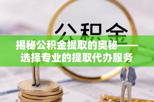 沙坪坝揭秘公积金提取的奥秘——选择专业的提取代办服务