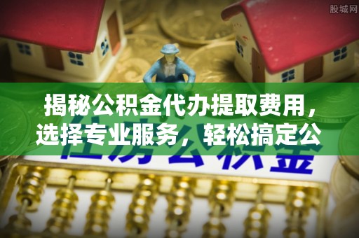 沙坪坝揭秘公积金代办提取费用，选择专业服务，轻松搞定公积金提取