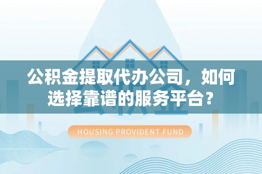 沙坪坝公积金提取代办公司，如何选择靠谱的服务平台？
