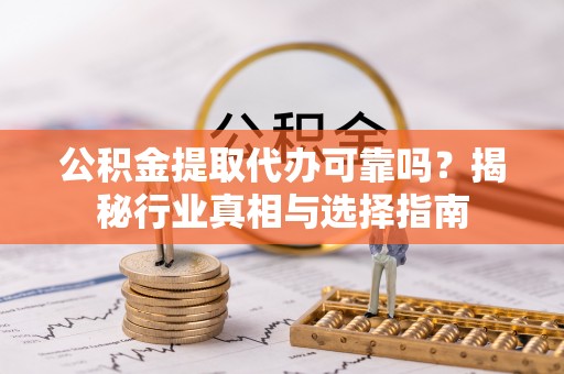 沙坪坝公积金提取代办可靠吗？揭秘行业真相与选择指南