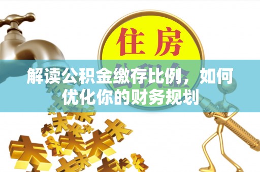 沙坪坝解读公积金缴存比例，如何优化你的财务规划