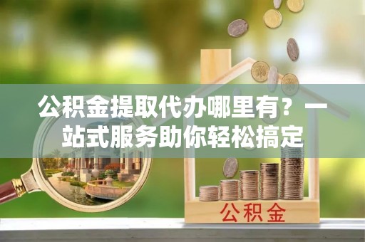 沙坪坝公积金提取代办哪里有？一站式服务助你轻松搞定