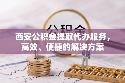 沙坪坝西安公积金提取代办服务，高效、便捷的解决方案