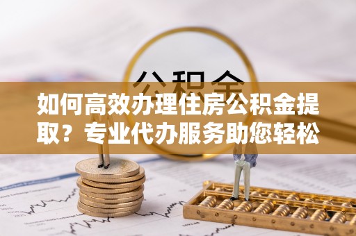 沙坪坝如何高效办理住房公积金提取？专业代办服务助您轻松搞定