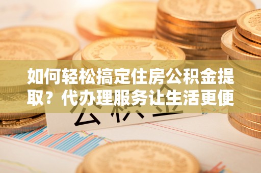 沙坪坝如何轻松搞定住房公积金提取？代办理服务让生活更便捷！