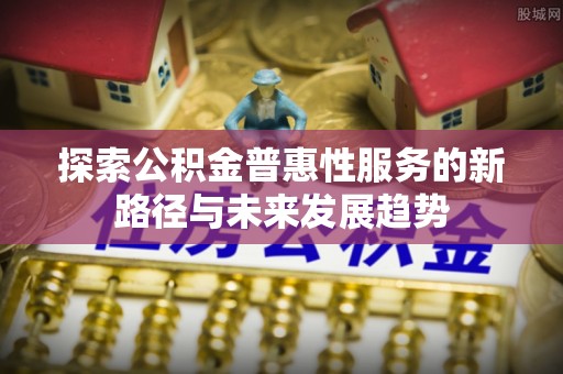 沙坪坝探索公积金普惠性服务的新路径与未来发展趋势