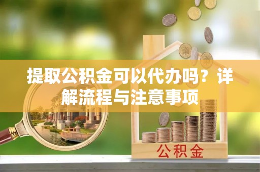 沙坪坝提取公积金可以代办吗？详解流程与注意事项