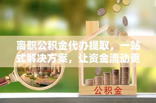 沙坪坝离职公积金代办提取，一站式解决方案，让资金流动更便捷