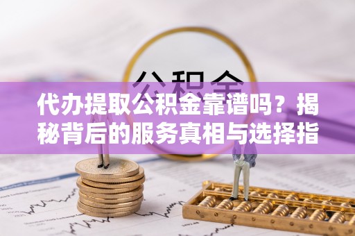 沙坪坝代办提取公积金靠谱吗？揭秘背后的服务真相与选择指南