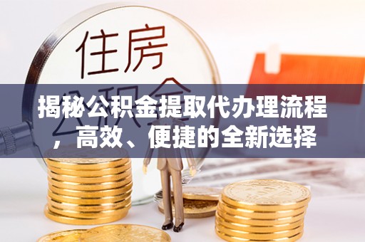 沙坪坝揭秘公积金提取代办理流程，高效、便捷的全新选择
