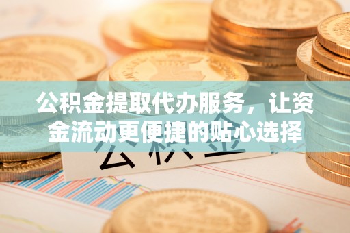 沙坪坝公积金提取代办服务，让资金流动更便捷的贴心选择