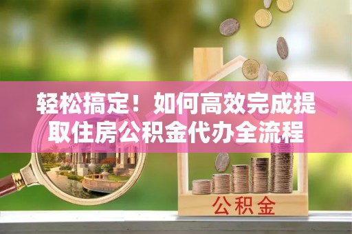 沙坪坝轻松搞定！如何高效完成提取住房公积金代办全流程