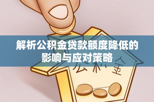 沙坪坝解析公积金贷款额度降低的影响与应对策略