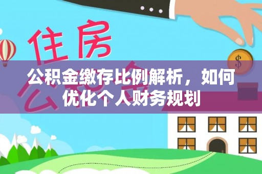 沙坪坝公积金缴存比例解析，如何优化个人财务规划