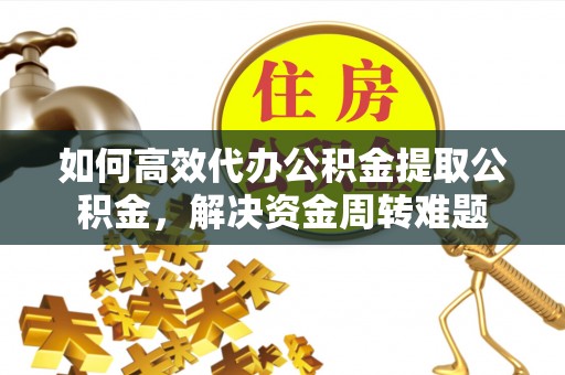沙坪坝如何高效代办公积金提取公积金，解决资金周转难题