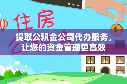 沙坪坝提取公积金公司代办服务，让您的资金管理更高效