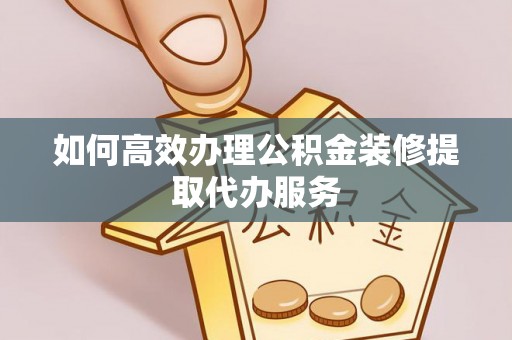 沙坪坝如何高效办理公积金装修提取代办服务