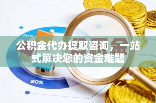 沙坪坝公积金代办提取咨询，一站式解决您的资金难题