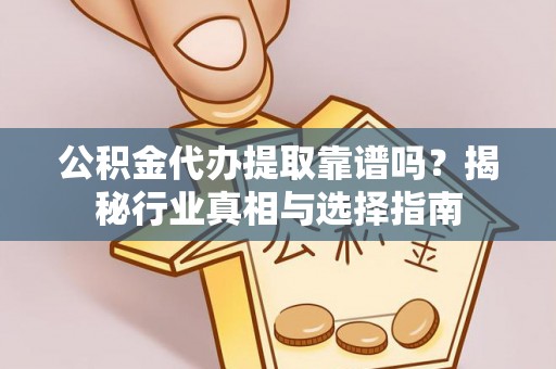 沙坪坝公积金代办提取靠谱吗？揭秘行业真相与选择指南