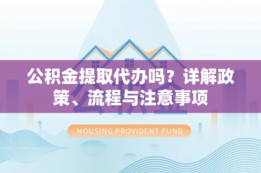 沙坪坝公积金提取代办吗？详解政策、流程与注意事项