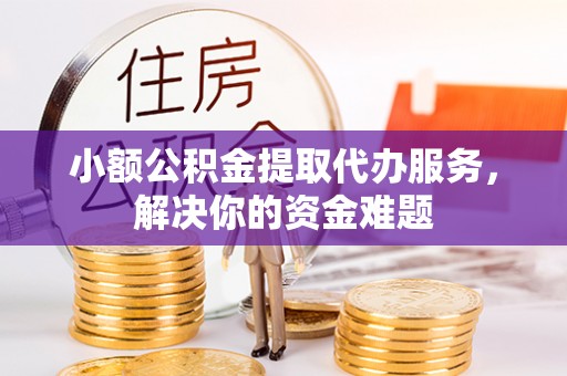 沙坪坝小额公积金提取代办服务，解决你的资金难题