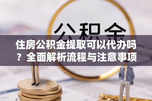 沙坪坝住房公积金提取可以代办吗？全面解析流程与注意事项