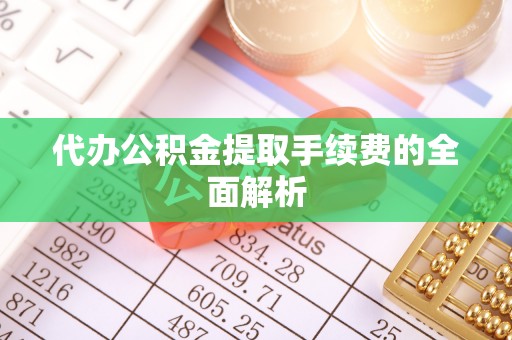 沙坪坝代办公积金提取手续费的全面解析