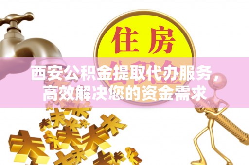 沙坪坝西安公积金提取代办服务，高效解决您的资金需求