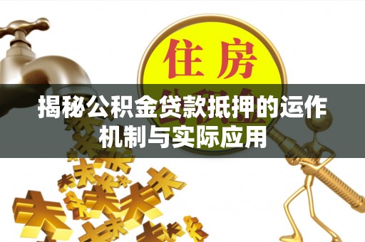 沙坪坝揭秘公积金贷款抵押的运作机制与实际应用