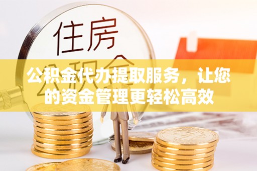 沙坪坝公积金代办提取服务，让您的资金管理更轻松高效