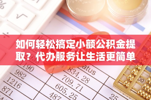 沙坪坝如何轻松搞定小额公积金提取？代办服务让生活更简单