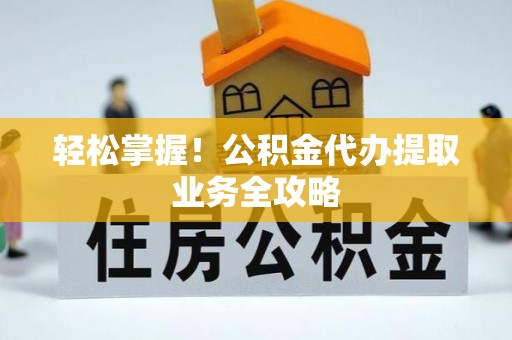 沙坪坝轻松掌握！公积金代办提取业务全攻略