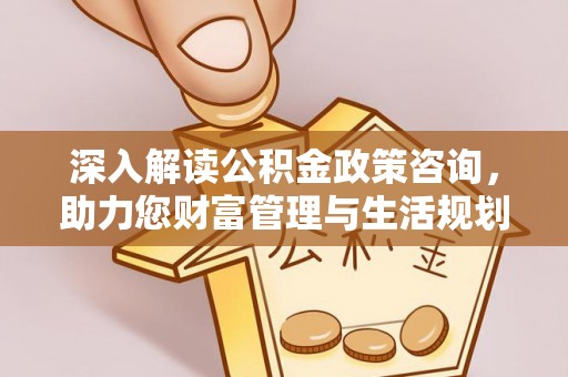 沙坪坝深入解读公积金政策咨询，助力您财富管理与生活规划