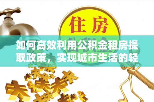 沙坪坝如何高效利用公积金租房提取政策，实现城市生活的轻松负担