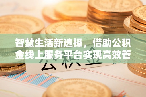 沙坪坝智慧生活新选择，借助公积金线上服务平台实现高效管理