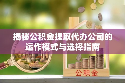 沙坪坝揭秘公积金提取代办公司的运作模式与选择指南