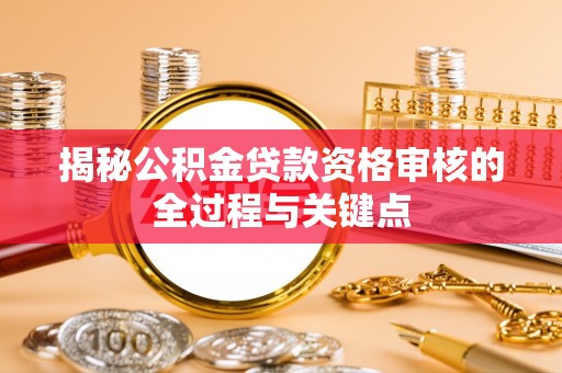 沙坪坝揭秘公积金贷款资格审核的全过程与关键点