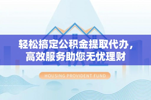 沙坪坝轻松搞定公积金提取代办，高效服务助您无忧理财